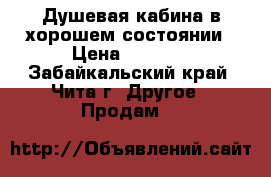 Душевая кабина в хорошем состоянии › Цена ­ 6 000 - Забайкальский край, Чита г. Другое » Продам   